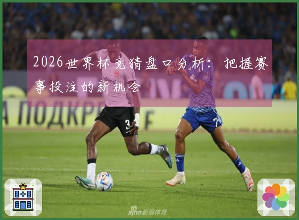 2026世界杯竞猜盘口分析：把握赛事投注的新机会