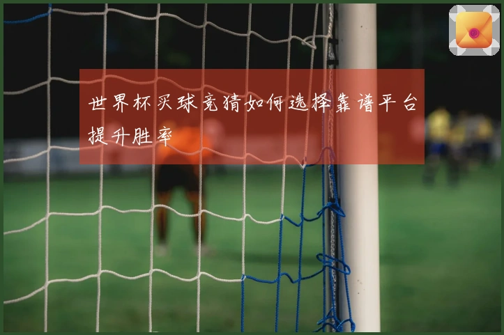 世界杯买球竞猜如何选择靠谱平台提升胜率