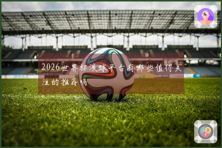 2026世界杯滚球平台有哪些值得关注的推荐吗