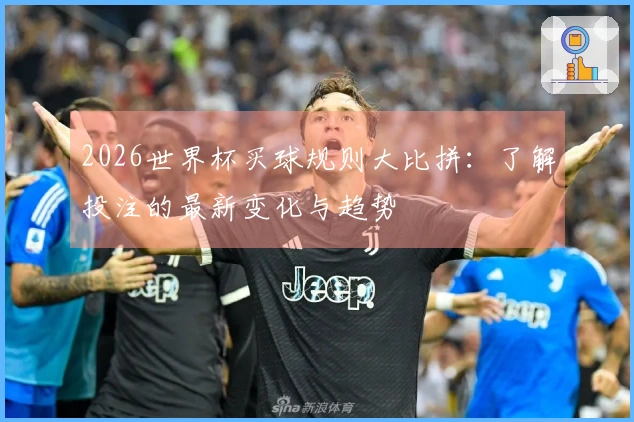 2026世界杯买球规则大比拼：了解投注的最新变化与趋势