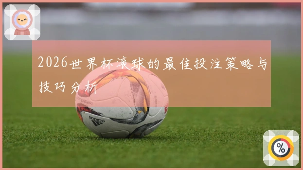 2026世界杯滚球的最佳投注策略与技巧分析