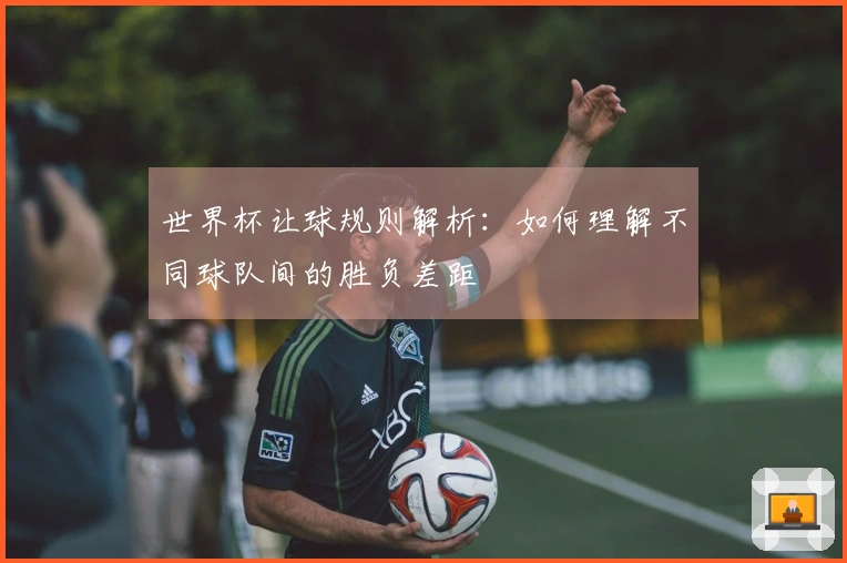 世界杯让球规则解析：如何理解不同球队间的胜负差距
