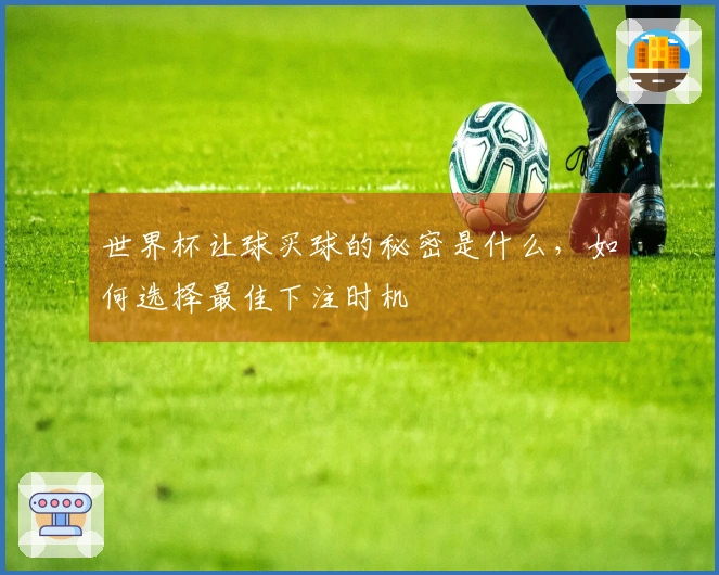世界杯让球买球的秘密是什么，如何选择最佳下注时机