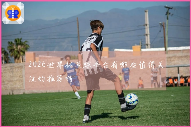 2026世界杯滚球平台有哪些值得关注的推荐吗